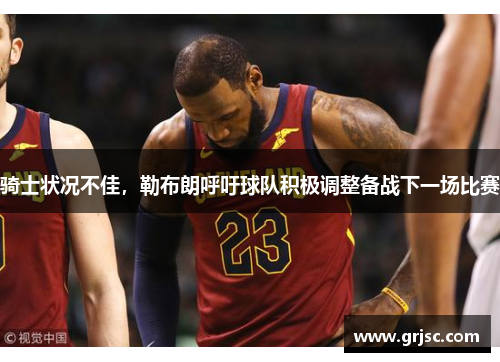骑士状况不佳，勒布朗呼吁球队积极调整备战下一场比赛