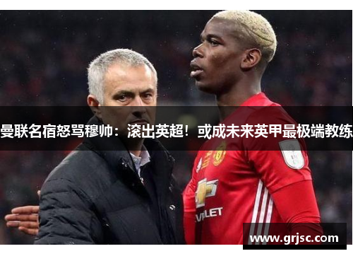 曼联名宿怒骂穆帅：滚出英超！或成未来英甲最极端教练