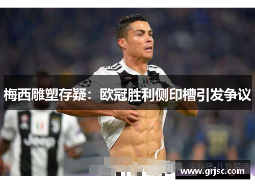梅西雕塑存疑：欧冠胜利侧印槽引发争议