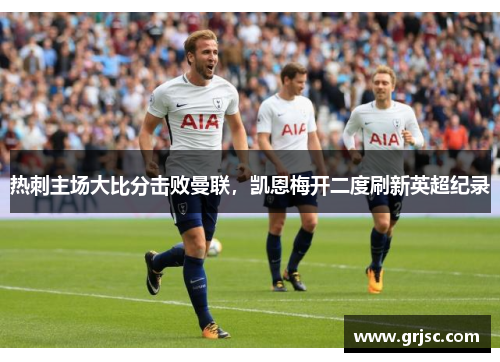 热刺主场大比分击败曼联，凯恩梅开二度刷新英超纪录