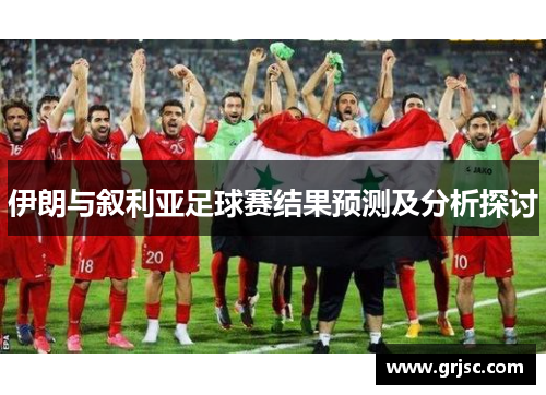 伊朗与叙利亚足球赛结果预测及分析探讨