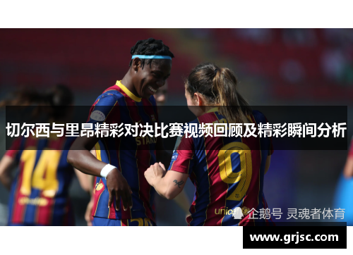 切尔西与里昂精彩对决比赛视频回顾及精彩瞬间分析