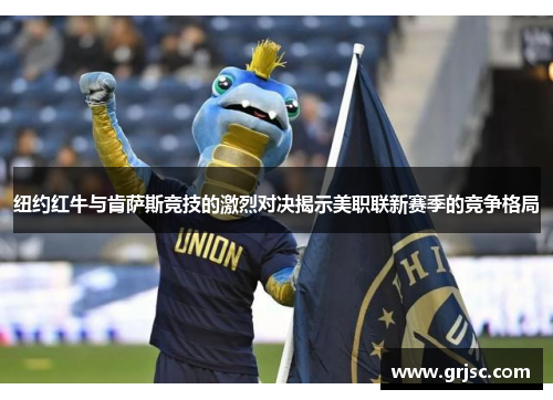 纽约红牛与肯萨斯竞技的激烈对决揭示美职联新赛季的竞争格局
