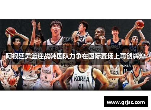 阿根廷男篮迎战韩国队力争在国际赛场上再创辉煌