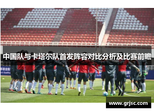 中国队与卡塔尔队首发阵容对比分析及比赛前瞻