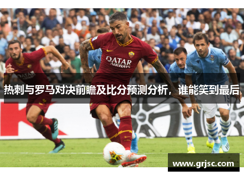 热刺与罗马对决前瞻及比分预测分析，谁能笑到最后