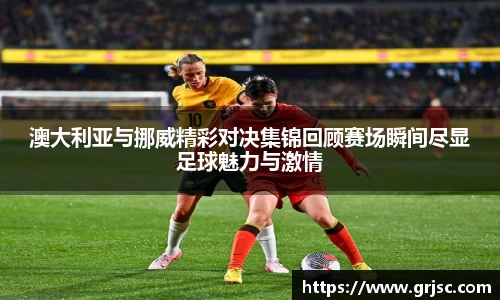 澳大利亚与挪威精彩对决集锦回顾赛场瞬间尽显足球魅力与激情