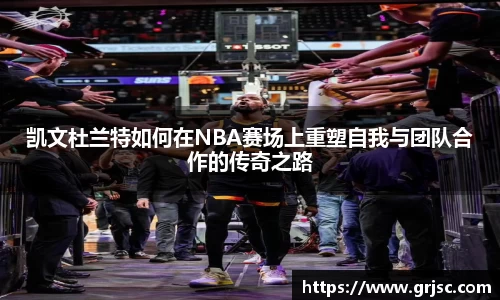 凯文杜兰特如何在NBA赛场上重塑自我与团队合作的传奇之路