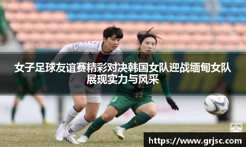 女子足球友谊赛精彩对决韩国女队迎战缅甸女队展现实力与风采