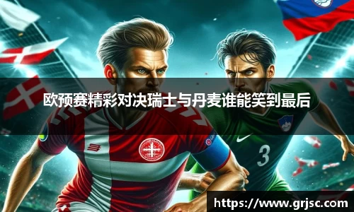欧预赛精彩对决瑞士与丹麦谁能笑到最后