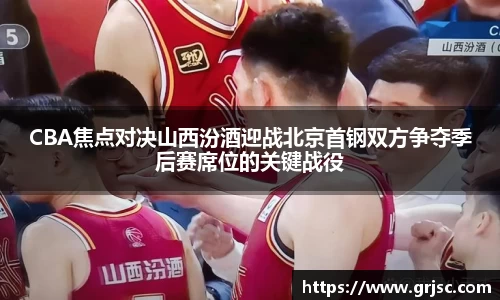 CBA焦点对决山西汾酒迎战北京首钢双方争夺季后赛席位的关键战役