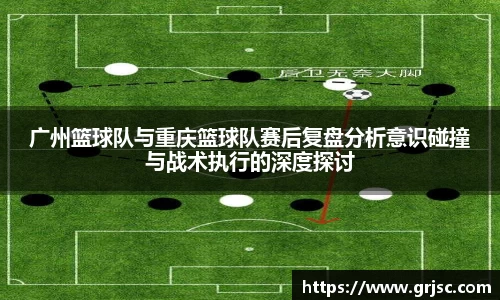 广州篮球队与重庆篮球队赛后复盘分析意识碰撞与战术执行的深度探讨