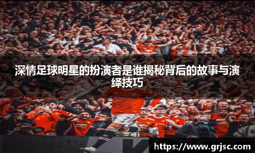 深情足球明星的扮演者是谁揭秘背后的故事与演绎技巧
