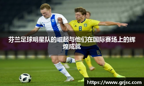 芬兰足球明星队的崛起与他们在国际赛场上的辉煌成就