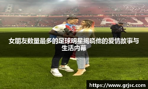 女朋友数量最多的足球明星揭晓他的爱情故事与生活内幕