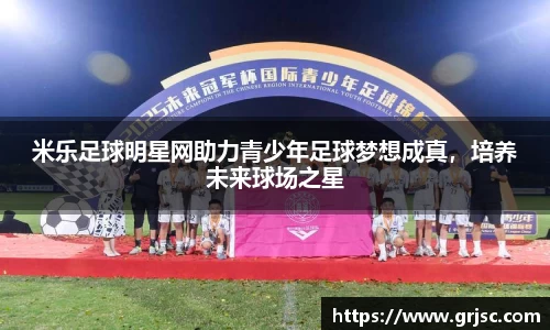 米乐足球明星网助力青少年足球梦想成真，培养未来球场之星