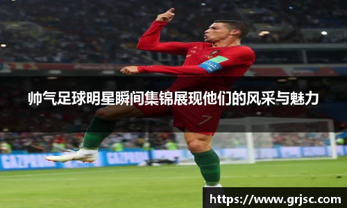 帅气足球明星瞬间集锦展现他们的风采与魅力